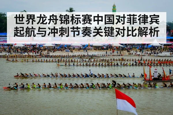 世界龙舟锦标赛中国对菲律宾起航与冲刺节奏关键对比解析